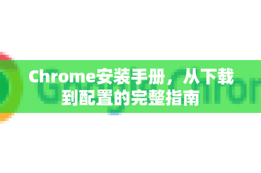 Chrome安装手册，从下载到配置的完整指南