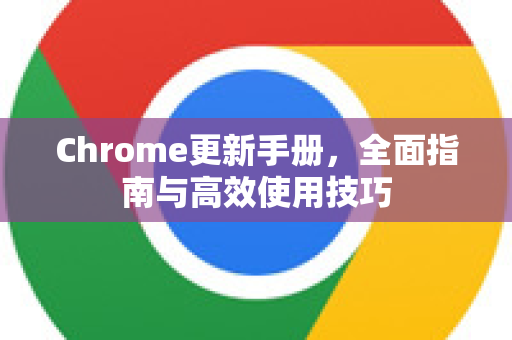 Chrome更新手册，全面指南与高效使用技巧