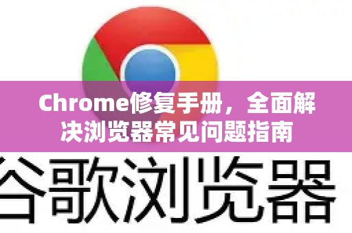 Chrome修复手册，全面解决浏览器常见问题指南