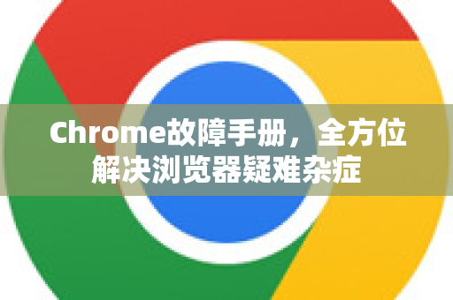 Chrome故障手册，全方位解决浏览器疑难杂症