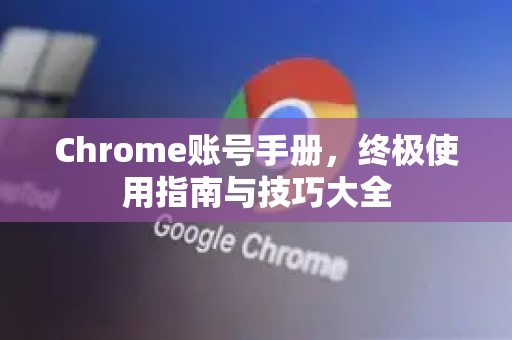 Chrome账号手册，终极使用指南与技巧大全
