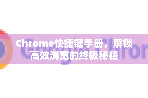 Chrome快捷键手册，解锁高效浏览的终极秘籍