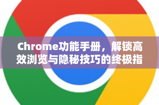 Chrome功能手册，解锁高效浏览与隐秘技巧的终极指南