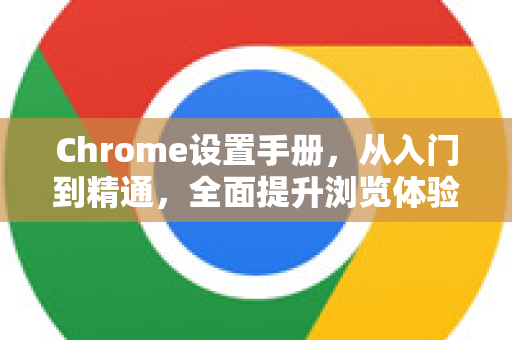 Chrome设置手册，从入门到精通，全面提升浏览体验