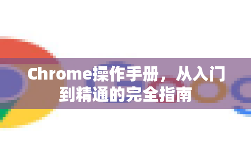 Chrome操作手册，从入门到精通的完全指南