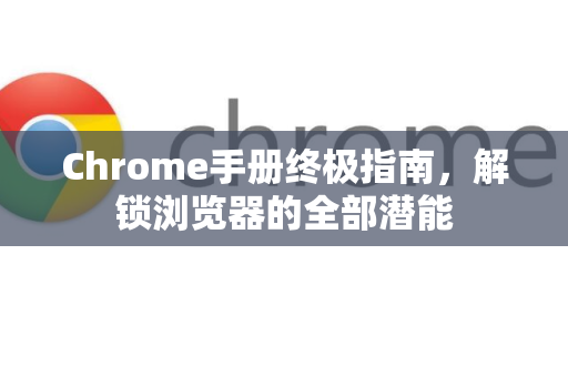 Chrome手册终极指南，解锁浏览器的全部潜能