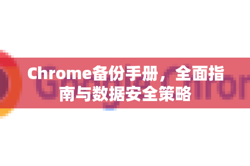 Chrome备份手册，全面指南与数据安全策略