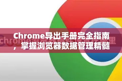 Chrome导出手册完全指南，掌握浏览器数据管理精髓