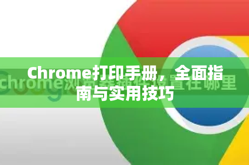 Chrome打印手册，全面指南与实用技巧