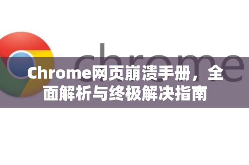 Chrome网页崩溃手册，全面解析与终极解决指南
