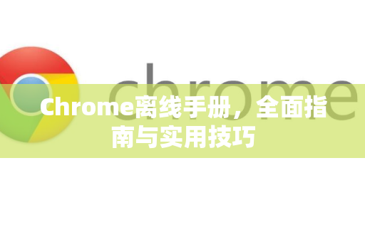 Chrome离线手册，全面指南与实用技巧