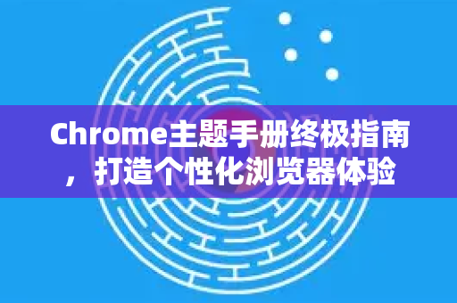 Chrome主题手册终极指南，打造个性化浏览器体验