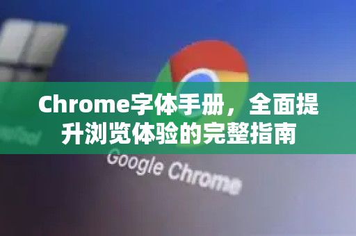 Chrome字体手册，全面提升浏览体验的完整指南