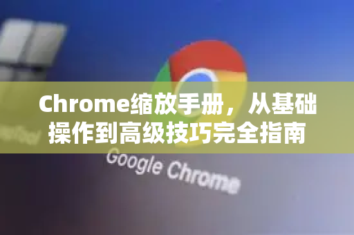 Chrome缩放手册，从基础操作到高级技巧完全指南
