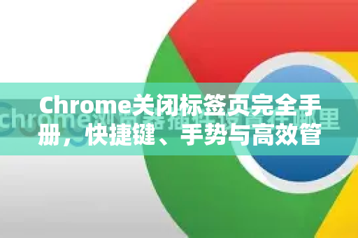 Chrome关闭标签页完全手册，快捷键、手势与高效管理技巧