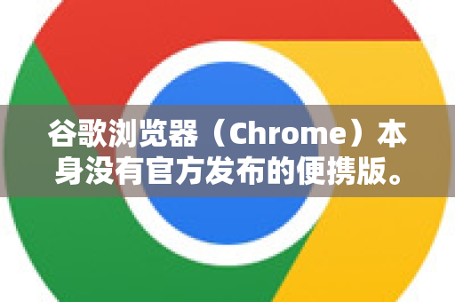 谷歌浏览器（Chrome）本身没有官方发布的便携版。通常所说的Chrome便携版是指由第三方开发者通过技术手段（如利用Chromium开源代码或工具封装）制作的、无需安装即可运行的版本-第1张图片-Chrome下载官网|Google官方浏览器下载