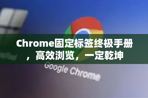 Chrome固定标签终极手册，高效浏览，一定乾坤