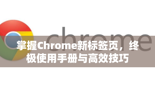 掌握Chrome新标签页，终极使用手册与高效技巧