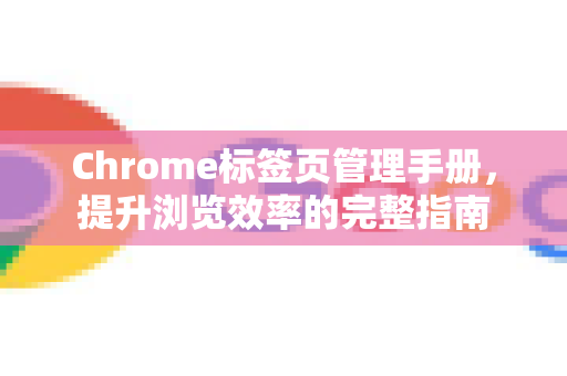Chrome标签页管理手册，提升浏览效率的完整指南