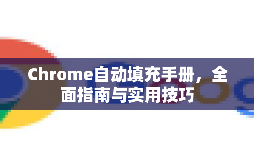 Chrome自动填充手册，全面指南与实用技巧