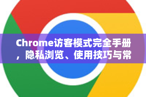 Chrome访客模式完全手册，隐私浏览、使用技巧与常见问题