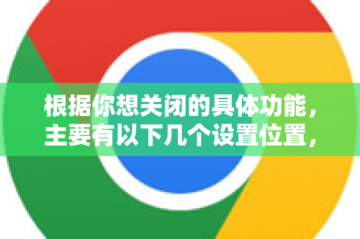 根据你想关闭的具体功能，主要有以下几个设置位置，我将从最常见到最详细为你说明