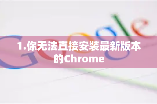 1.你无法直接安装最新版本的Chrome