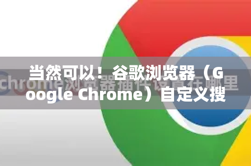 当然可以！谷歌浏览器（Google Chrome）自定义搜索引擎功能非常强大和实用，可以让你将任何网站的搜索框变成浏览器的快捷搜索。以下是详细步骤和技巧