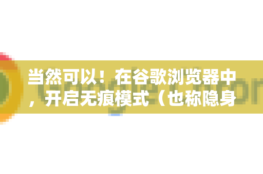 当然可以！在谷歌浏览器中，开启无痕模式（也称隐身模式）最快捷的方式就是使用快捷键
