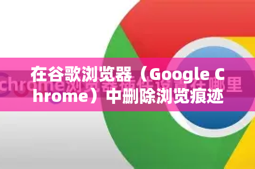 在谷歌浏览器（Google Chrome）中删除浏览痕迹（浏览历史、缓存、Cookie等）是一个非常常见的操作。您可以通过以下几种方法来彻底清理