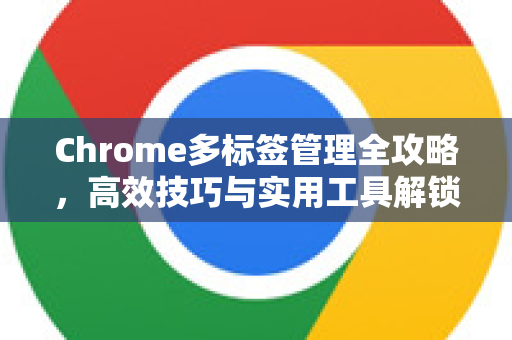 Chrome多标签管理全攻略，高效技巧与实用工具解锁-第1张图片-Chrome下载官网|Google官方浏览器下载