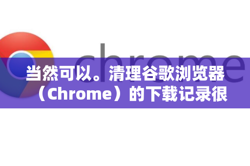 当然可以。清理谷歌浏览器（Chrome）的下载记录很简单，主要有两种方法，仅清除下载列表和彻底删除下载文件及记录-第1张图片-Chrome下载官网|Google官方浏览器下载