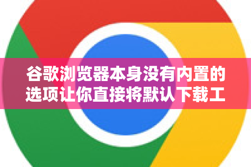 谷歌浏览器本身没有内置的选项让你直接将默认下载工具从Chrome下载器切换到第三方软件-第1张图片-Chrome下载官网|Google官方浏览器下载