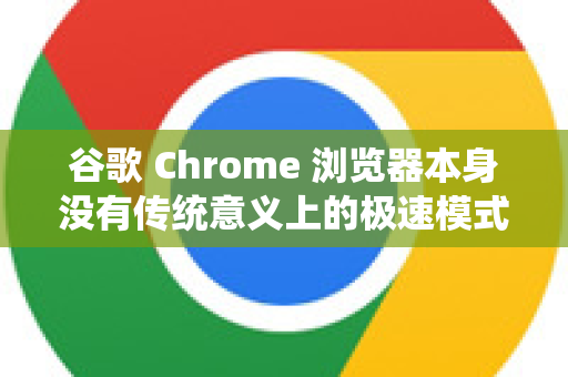 谷歌 Chrome 浏览器本身没有传统意义上的极速模式开关-第1张图片-Chrome下载官网|Google官方浏览器下载