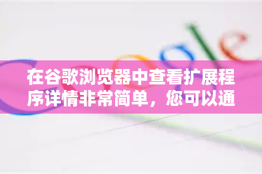 在谷歌浏览器中查看扩展程序详情非常简单，您可以通过以下几个途径进行操作，从基本信息到高级设置一目了然