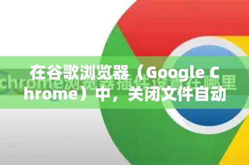 在谷歌浏览器（Google Chrome）中，关闭文件自动打开功能主要是通过管理下载设置来实现的。核心是取消 总是打开此类文件 这个选项