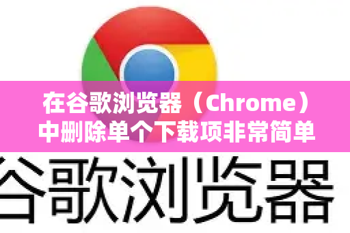 在谷歌浏览器（Chrome）中删除单个下载项非常简单。根据您是想仅删除下载记录，还是同时删除记录和电脑上的文件，操作略有不同