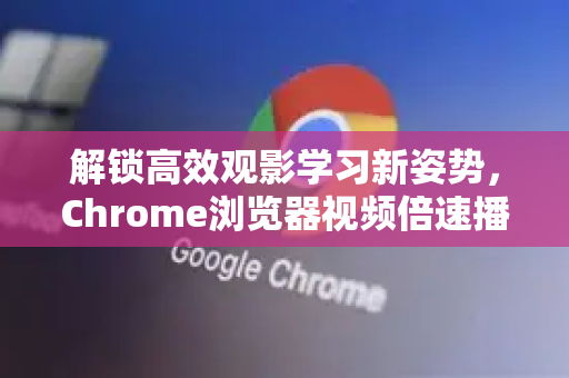解锁高效观影学习新姿势，Chrome浏览器视频倍速播放全攻略