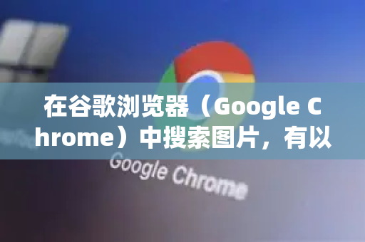 在谷歌浏览器(Google Chrome)中搜索图片,有以下几种常用方法-第1张图片-Chrome下载官网|Google官方浏览器下载 在谷歌浏览器(Google Chrome)中搜索图片,有以下几种常用方法-第1张图片-Chrome下载官网|Google官方浏览器下载
