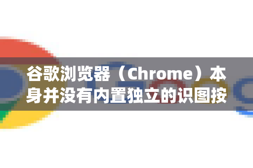 谷歌浏览器（Chrome）本身并没有内置独立的识图按钮，但其核心的以图搜图功能主要通过 右键菜单 或 拖拽操作 调用 Google 搜索引擎的 Lens 功能 来实现-第1张图片-Chrome下载官网|Google官方浏览器下载