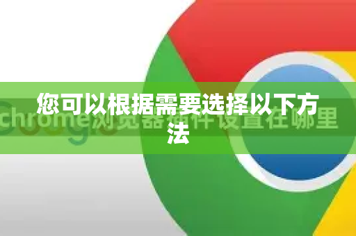 您可以根据需要选择以下方法-第1张图片-Chrome下载官网|Google官方浏览器下载 您可以根据需要选择以下方法-第1张图片-Chrome下载官网|Google官方浏览器下载