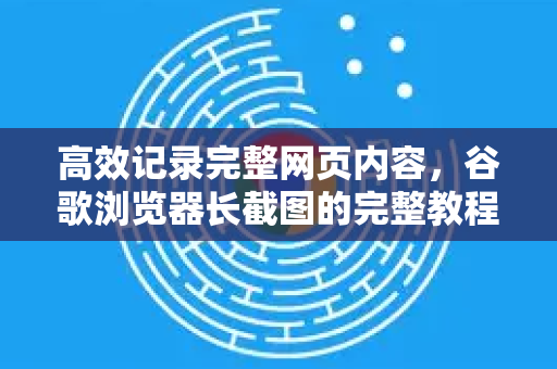 高效记录完整网页内容，谷歌浏览器长截图的完整教程