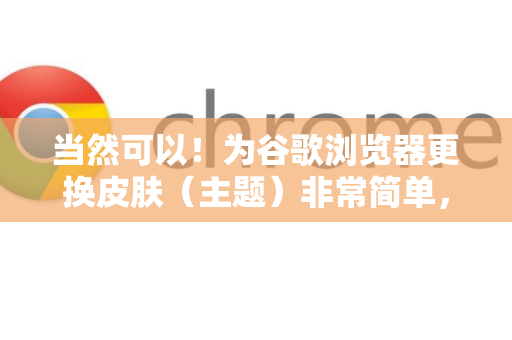 当然可以！为谷歌浏览器更换皮肤（主题）非常简单，有丰富的官方和第三方主题可供选择。以下是详细步骤