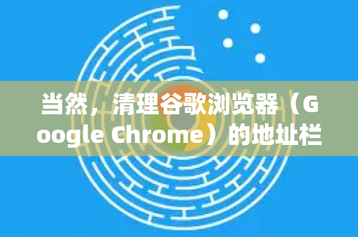 当然，清理谷歌浏览器（Google Chrome）的地址栏记录（包括历史访问记录、自动填充的网址和搜索建议）主要有几种方法，从删除单条记录到全部清除都有。以下是详细的步骤指南-第1张图片-Chrome下载官网|Google官方浏览器下载
