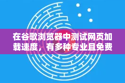 在谷歌浏览器中测试网页加载速度，有多种专业且免费的工具和方法。以下是详细的方案，从最简单到最专业，你可以根据需求选择