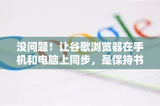 没问题！让谷歌浏览器在手机和电脑上同步，是保持书签、历史记录、密码等信息一致性的核心功能。以下是详细的操作步骤和关键注意事项