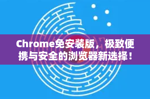 Chrome免安装版，极致便携与安全的浏览器新选择！