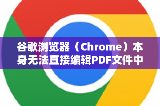 谷歌浏览器（Chrome）本身无法直接编辑PDF文件中的文字或图像内容，它主要是一个强大的PDF查看器和轻量标注工具
