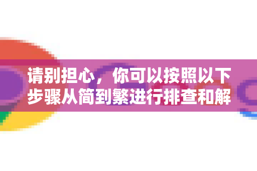请别担心，你可以按照以下步骤从简到繁进行排查和解决，绝大多数情况下都能恢复正常