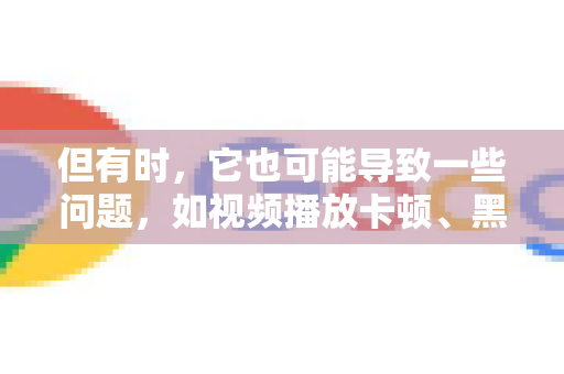 但有时，它也可能导致一些问题，如视频播放卡顿、黑屏、闪烁、浏览器崩溃或字体显示异常等。如果您遇到类似问题，可以尝试关闭此功能